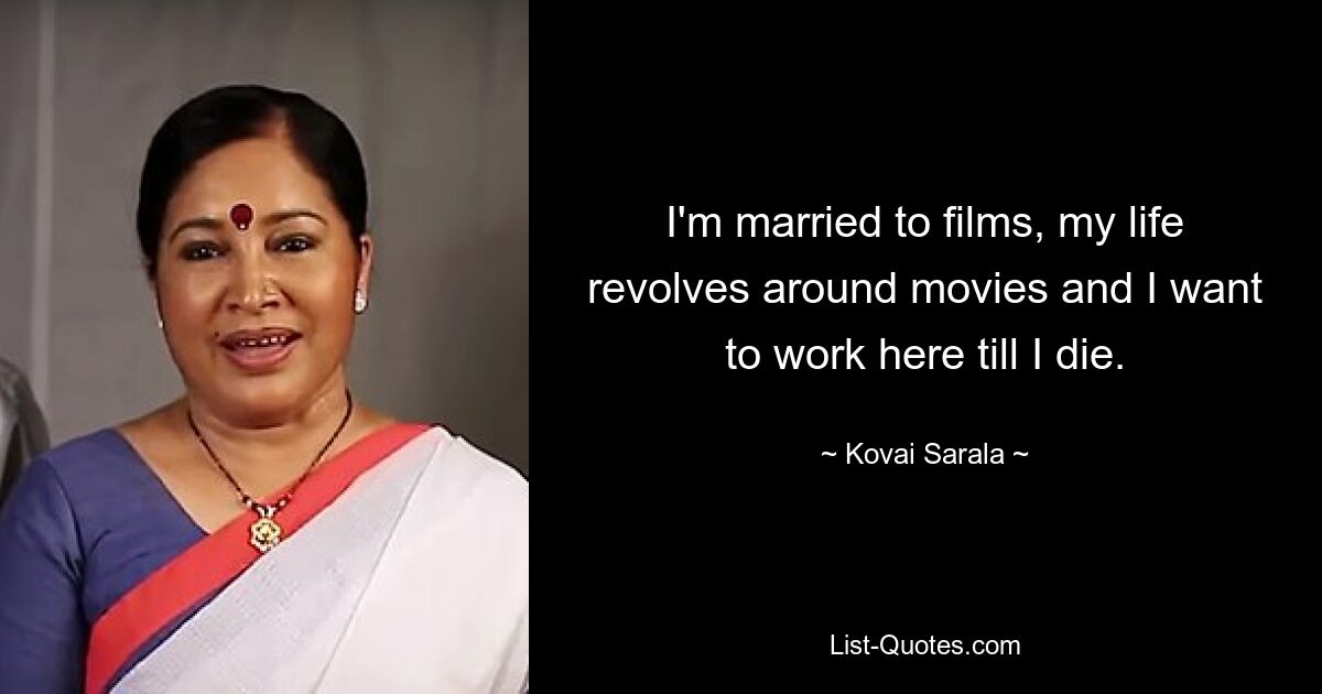 I'm married to films, my life revolves around movies and I want to work here till I die. — © Kovai Sarala