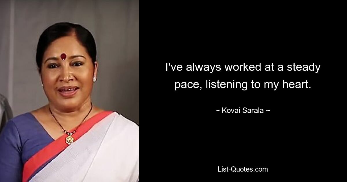 I've always worked at a steady pace, listening to my heart. — © Kovai Sarala