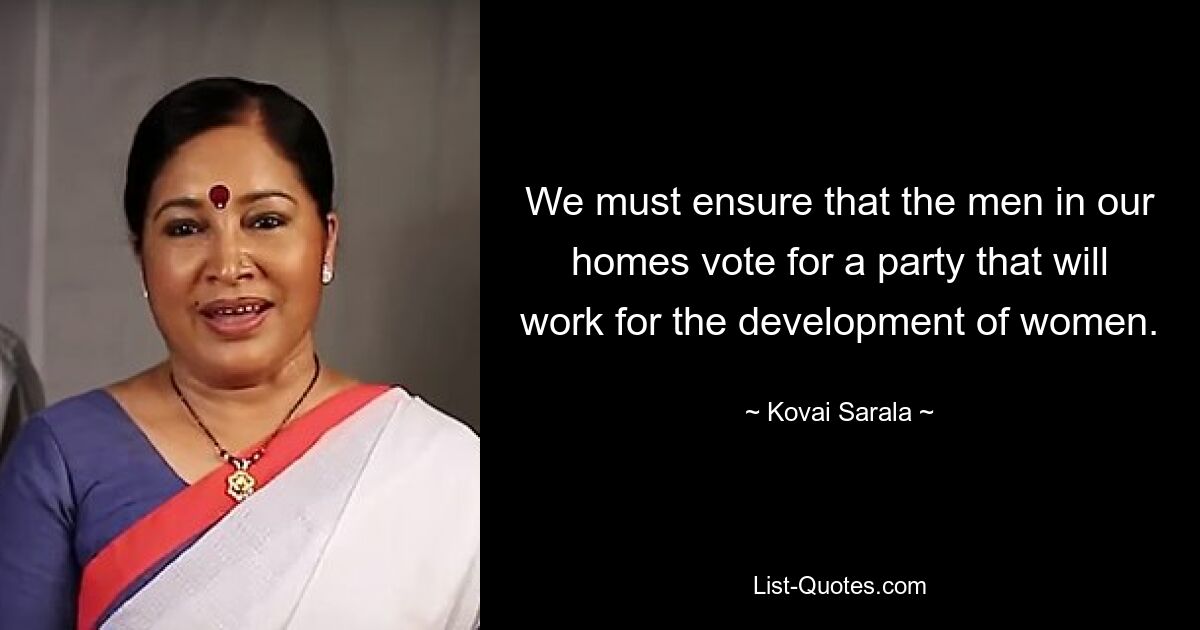 We must ensure that the men in our homes vote for a party that will work for the development of women. — © Kovai Sarala