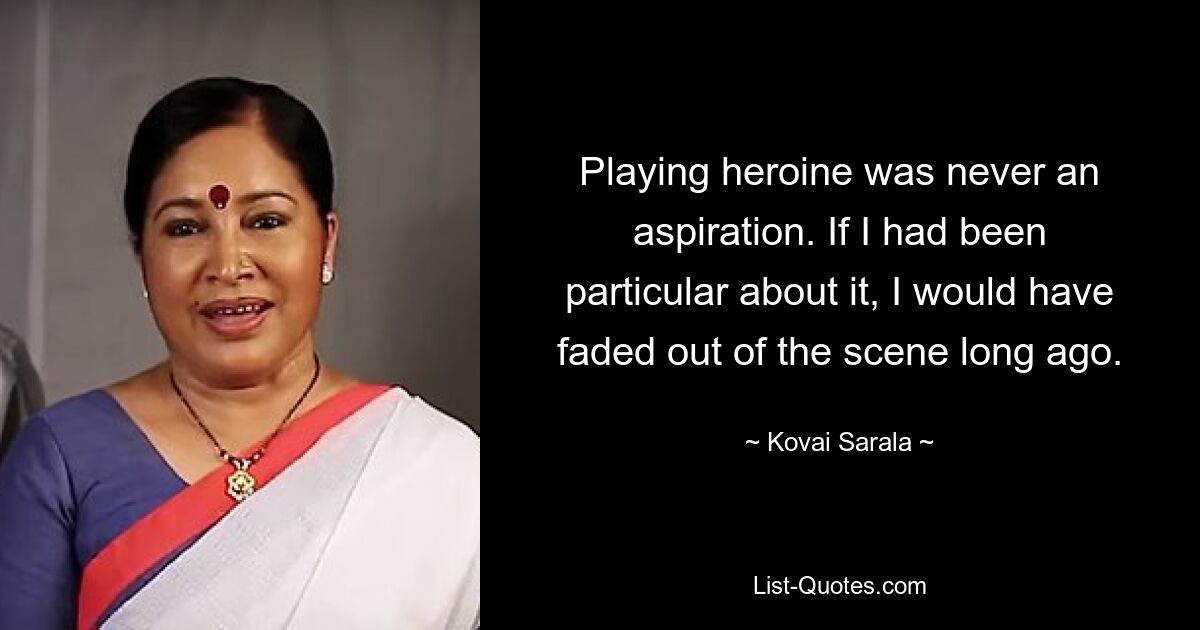 Playing heroine was never an aspiration. If I had been particular about it, I would have faded out of the scene long ago. — © Kovai Sarala