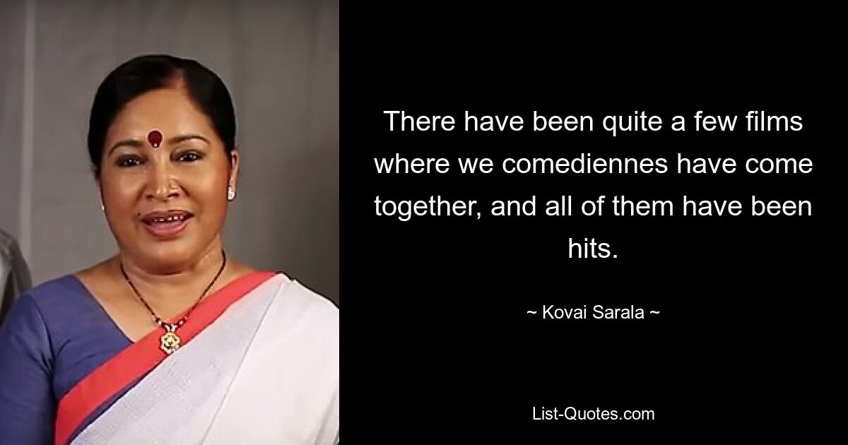 There have been quite a few films where we comediennes have come together, and all of them have been hits. — © Kovai Sarala