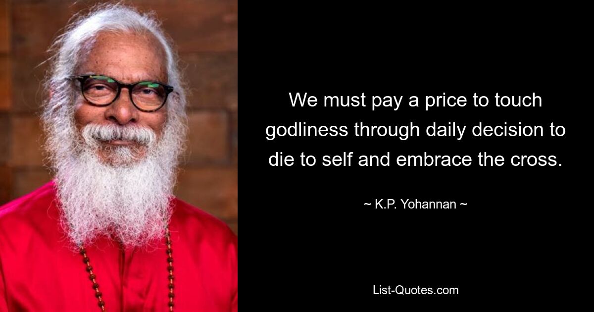 We must pay a price to touch godliness through daily decision to die to self and embrace the cross. — © K.P. Yohannan