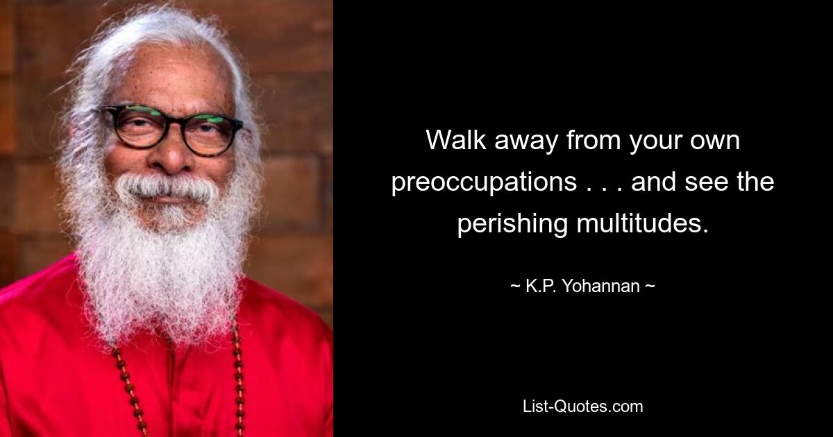 Walk away from your own preoccupations . . . and see the perishing multitudes. — © K.P. Yohannan