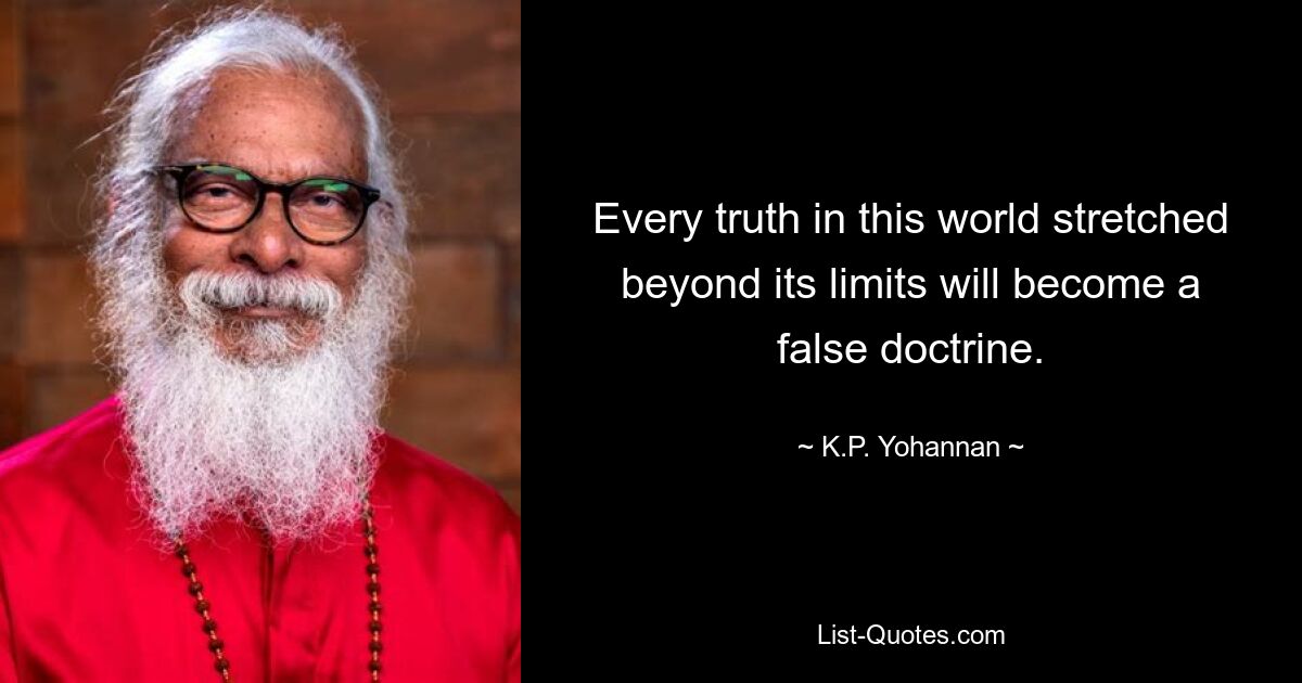 Every truth in this world stretched beyond its limits will become a false doctrine. — © K.P. Yohannan