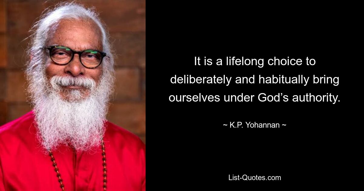 It is a lifelong choice to deliberately and habitually bring ourselves under God’s authority. — © K.P. Yohannan