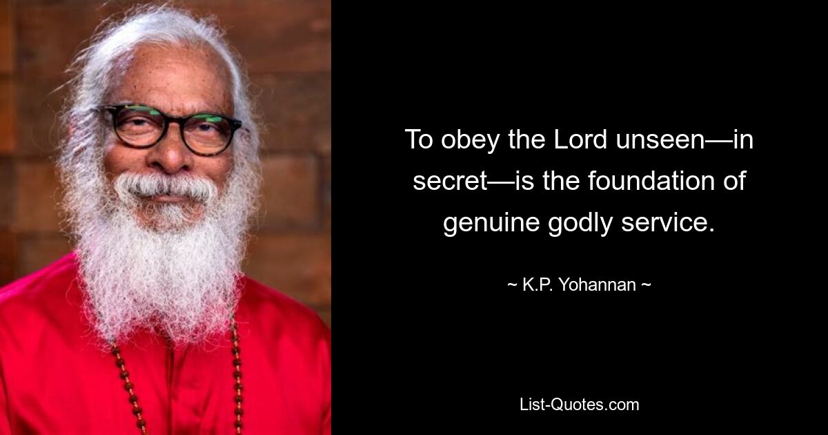 To obey the Lord unseen—in secret—is the foundation of genuine godly service. — © K.P. Yohannan