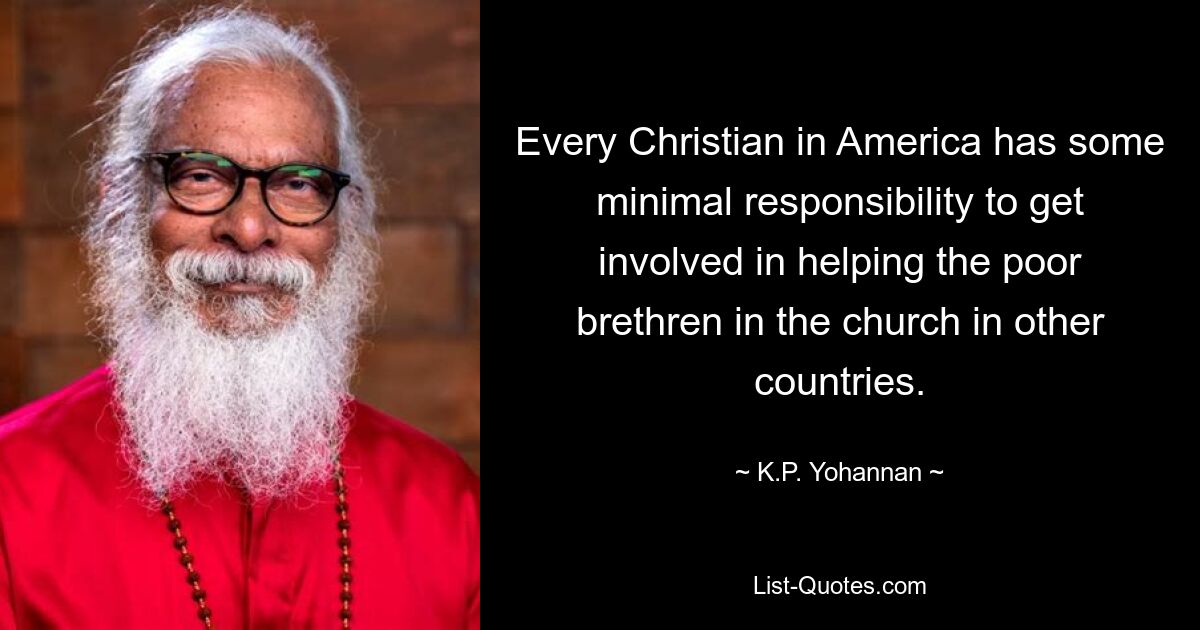 Every Christian in America has some minimal responsibility to get involved in helping the poor brethren in the church in other countries. — © K.P. Yohannan