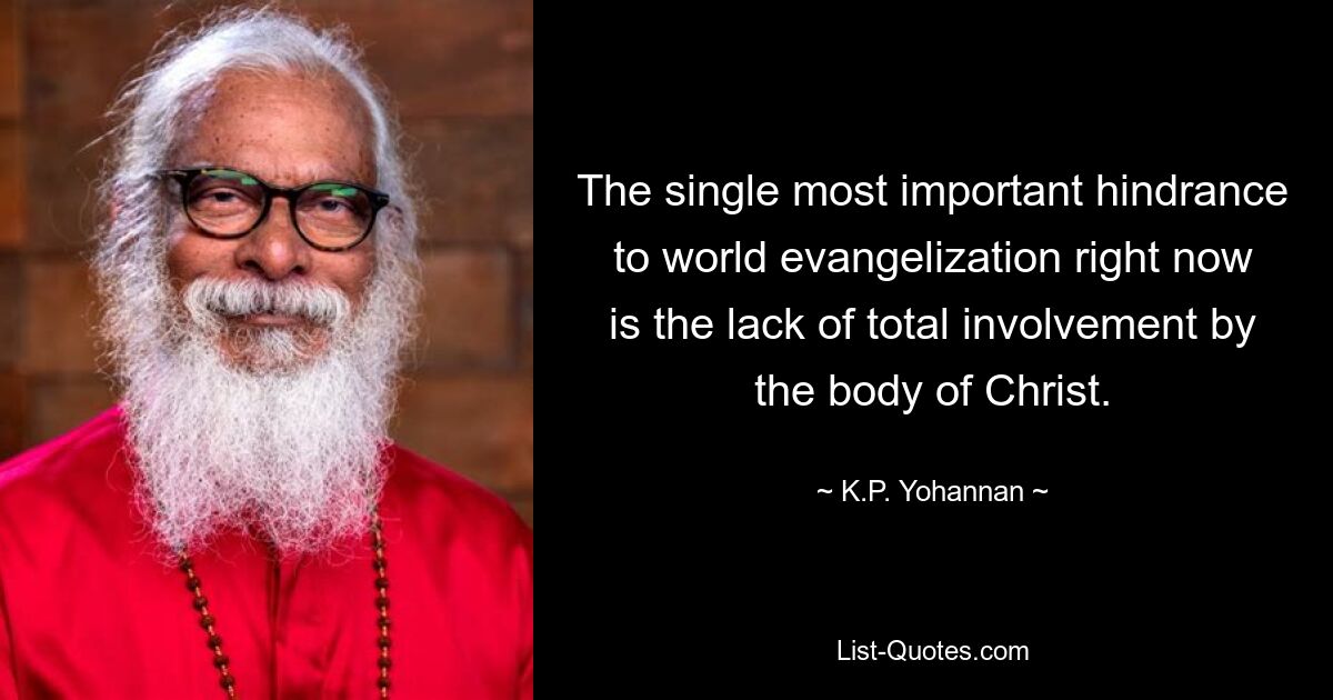 The single most important hindrance to world evangelization right now is the lack of total involvement by the body of Christ. — © K.P. Yohannan