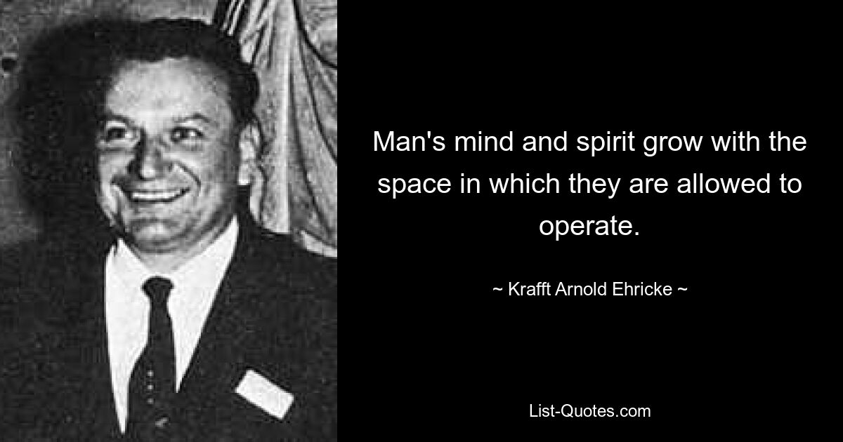 Man's mind and spirit grow with the space in which they are allowed to operate. — © Krafft Arnold Ehricke