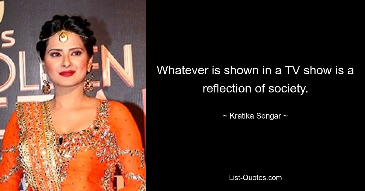 Whatever is shown in a TV show is a reflection of society. — © Kratika Sengar