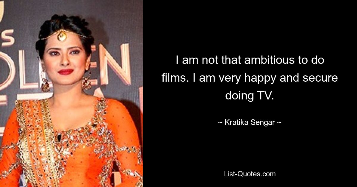 I am not that ambitious to do films. I am very happy and secure doing TV. — © Kratika Sengar