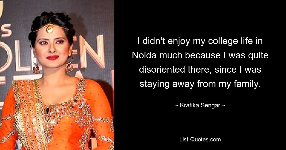 I didn't enjoy my college life in Noida much because I was quite disoriented there, since I was staying away from my family. — © Kratika Sengar