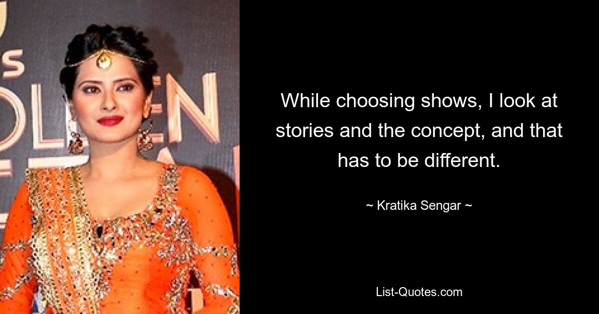 While choosing shows, I look at stories and the concept, and that has to be different. — © Kratika Sengar