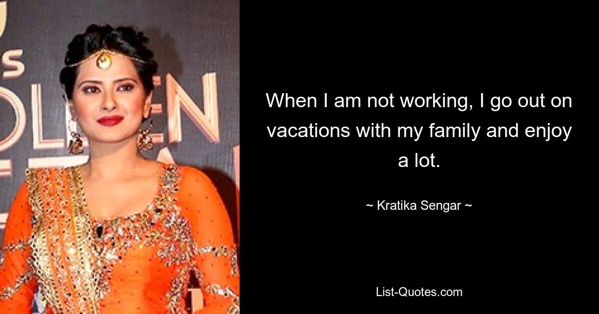 When I am not working, I go out on vacations with my family and enjoy a lot. — © Kratika Sengar