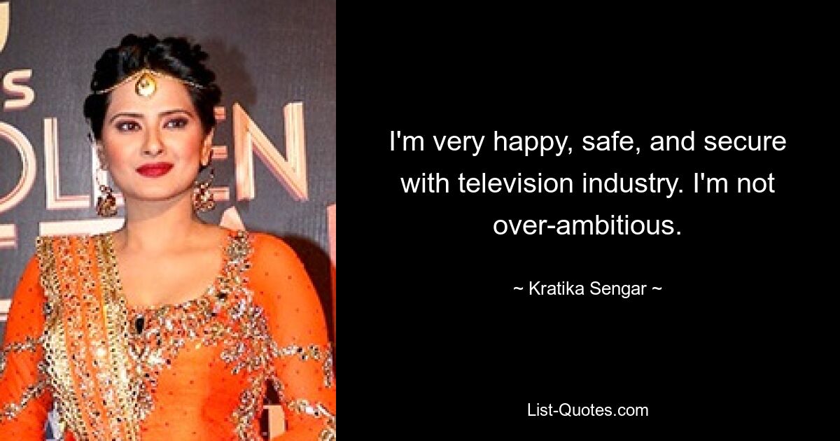 I'm very happy, safe, and secure with television industry. I'm not over-ambitious. — © Kratika Sengar