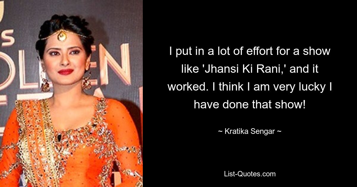 I put in a lot of effort for a show like 'Jhansi Ki Rani,' and it worked. I think I am very lucky I have done that show! — © Kratika Sengar