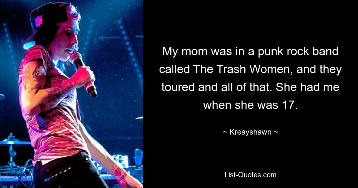 My mom was in a punk rock band called The Trash Women, and they toured and all of that. She had me when she was 17. — © Kreayshawn