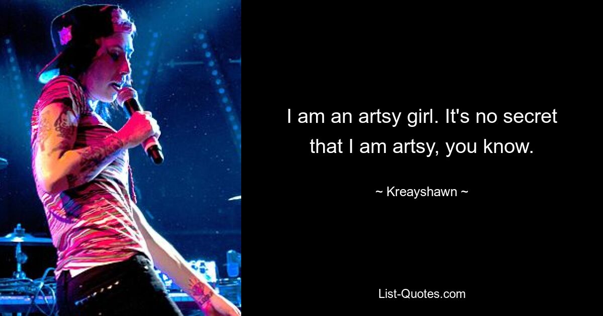 I am an artsy girl. It's no secret that I am artsy, you know. — © Kreayshawn