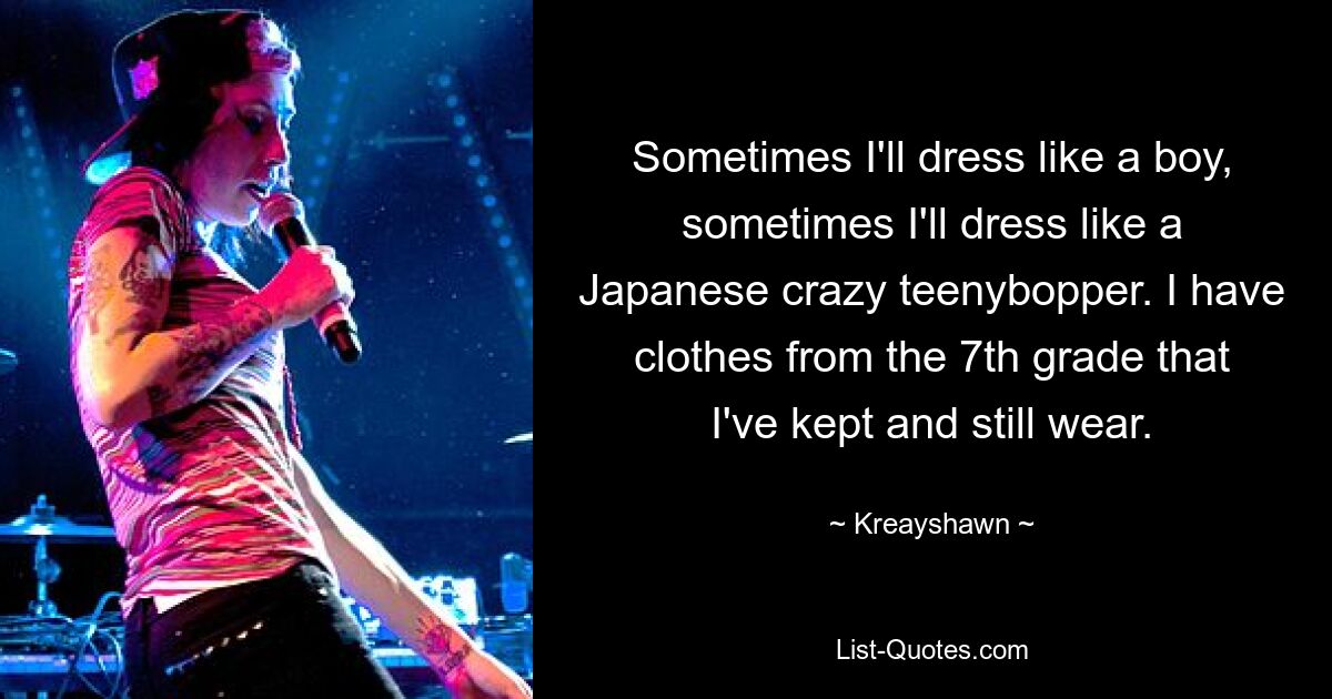 Sometimes I'll dress like a boy, sometimes I'll dress like a Japanese crazy teenybopper. I have clothes from the 7th grade that I've kept and still wear. — © Kreayshawn