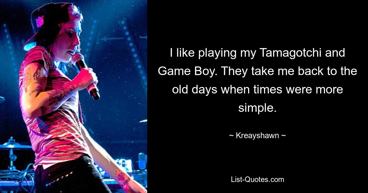 I like playing my Tamagotchi and Game Boy. They take me back to the old days when times were more simple. — © Kreayshawn