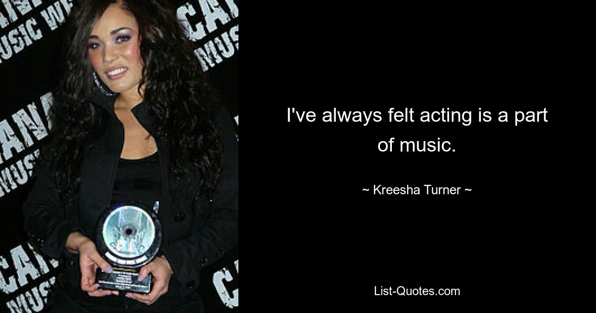 I've always felt acting is a part of music. — © Kreesha Turner