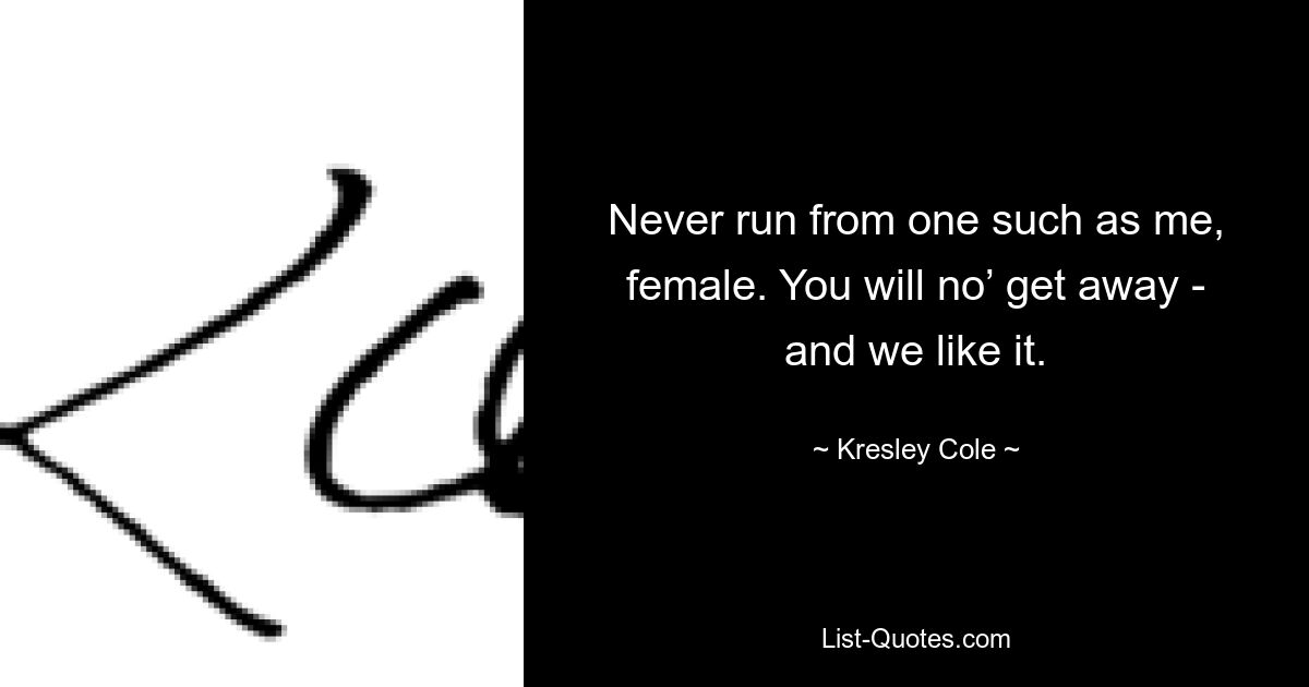 Never run from one such as me, female. You will no’ get away - and we like it. — © Kresley Cole