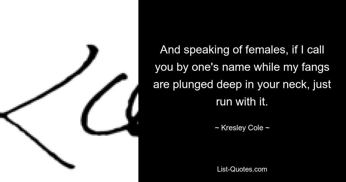 And speaking of females, if I call you by one's name while my fangs are plunged deep in your neck, just run with it. — © Kresley Cole