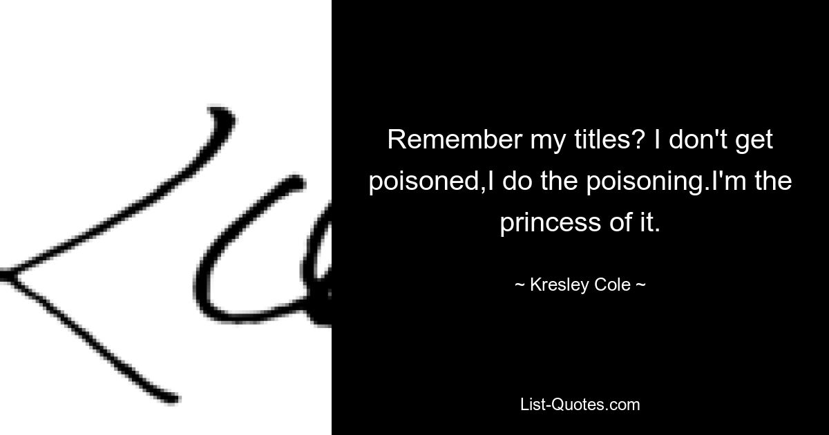 Remember my titles? I don't get poisoned,I do the poisoning.I'm the princess of it. — © Kresley Cole