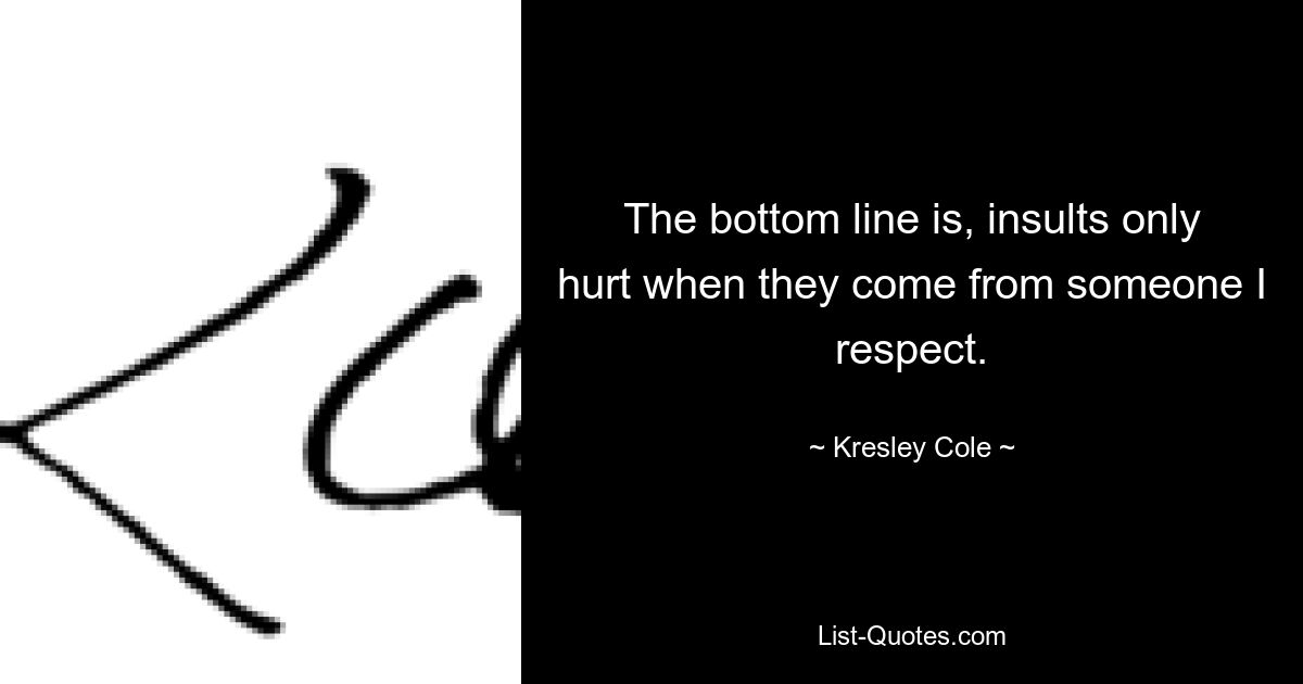 The bottom line is, insults only hurt when they come from someone I respect. — © Kresley Cole