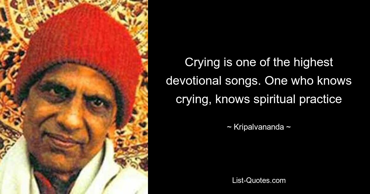 Crying is one of the highest devotional songs. One who knows crying, knows spiritual practice — © Kripalvananda