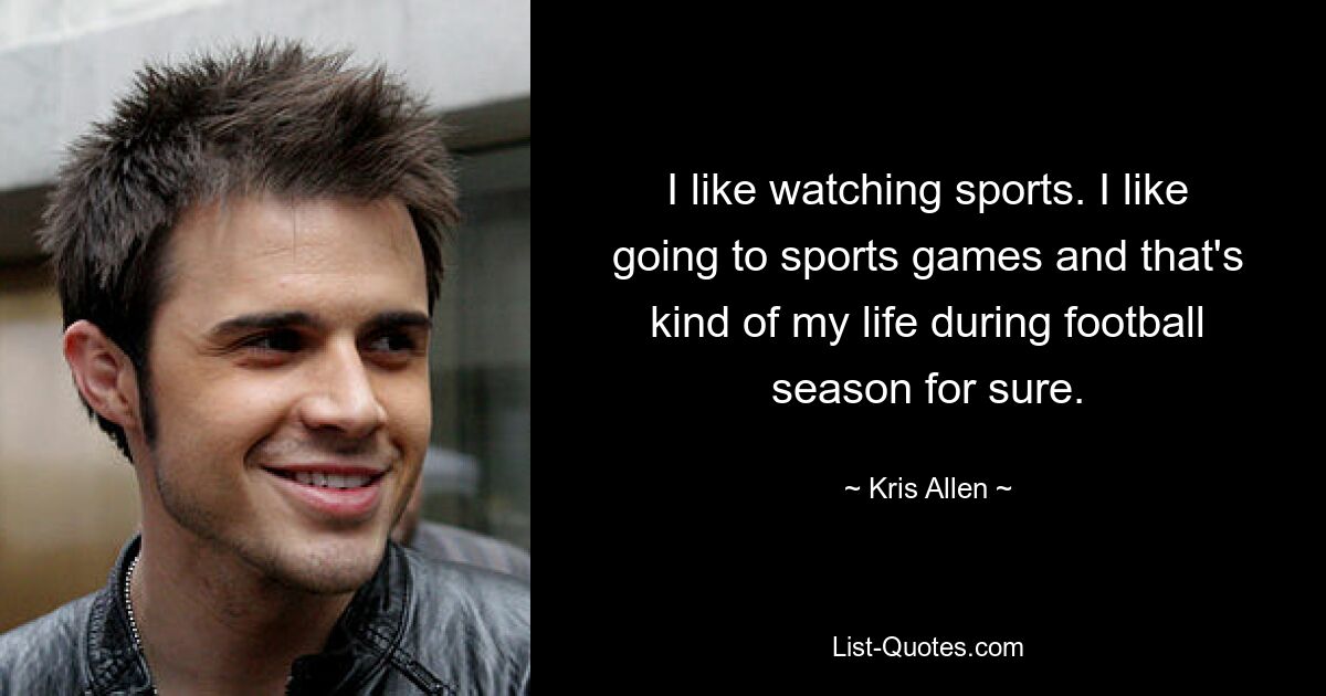 I like watching sports. I like going to sports games and that's kind of my life during football season for sure. — © Kris Allen