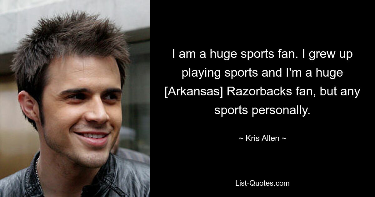 I am a huge sports fan. I grew up playing sports and I'm a huge [Arkansas] Razorbacks fan, but any sports personally. — © Kris Allen