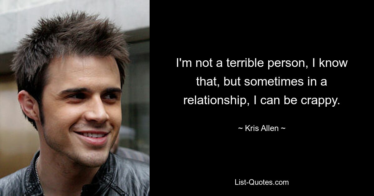 I'm not a terrible person, I know that, but sometimes in a relationship, I can be crappy. — © Kris Allen