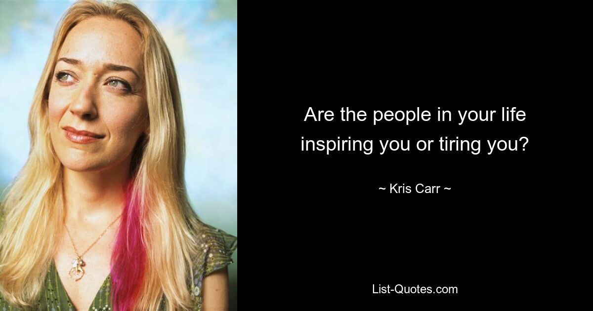 Are the people in your life inspiring you or tiring you? — © Kris Carr