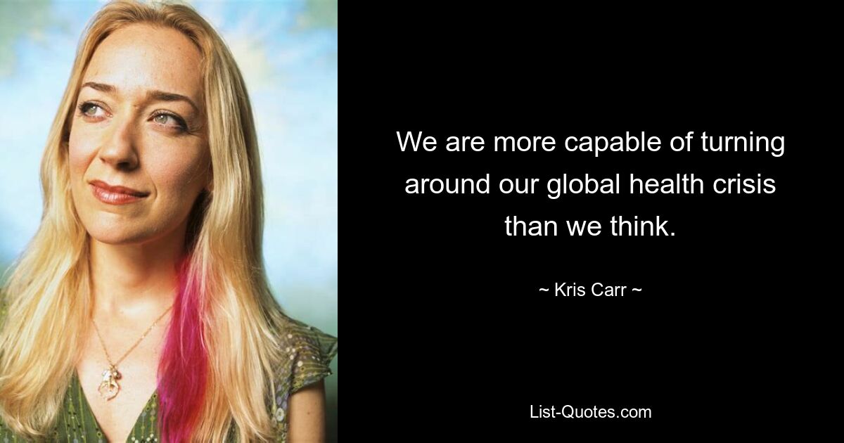 We are more capable of turning around our global health crisis than we think. — © Kris Carr