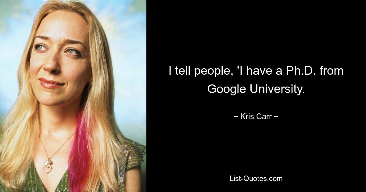 I tell people, 'I have a Ph.D. from Google University. — © Kris Carr