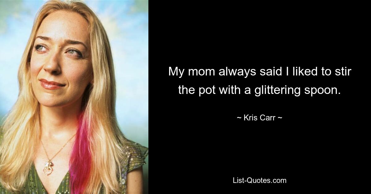 My mom always said I liked to stir the pot with a glittering spoon. — © Kris Carr