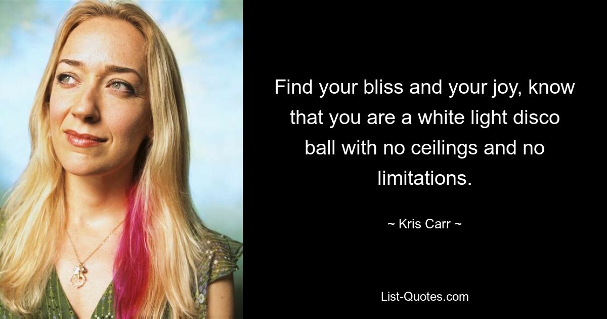 Find your bliss and your joy, know that you are a white light disco ball with no ceilings and no limitations. — © Kris Carr