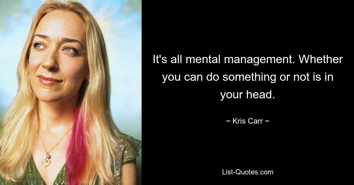 It's all mental management. Whether you can do something or not is in your head. — © Kris Carr