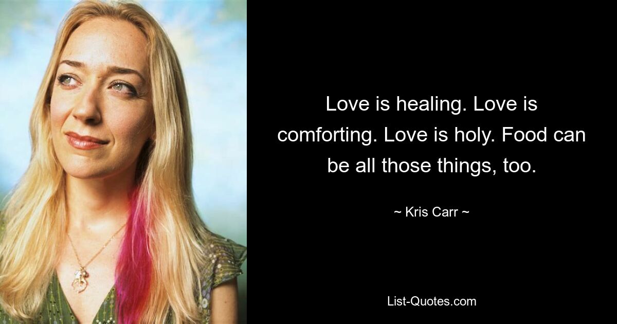 Love is healing. Love is comforting. Love is holy. Food can be all those things, too. — © Kris Carr