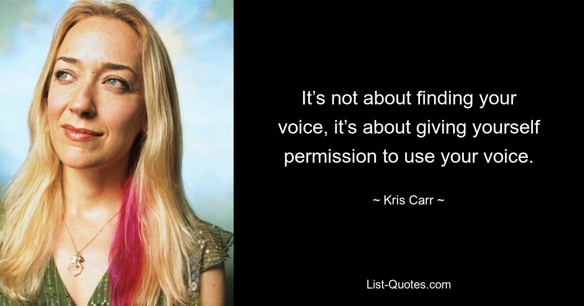 It’s not about finding your voice, it’s about giving yourself permission to use your voice. — © Kris Carr