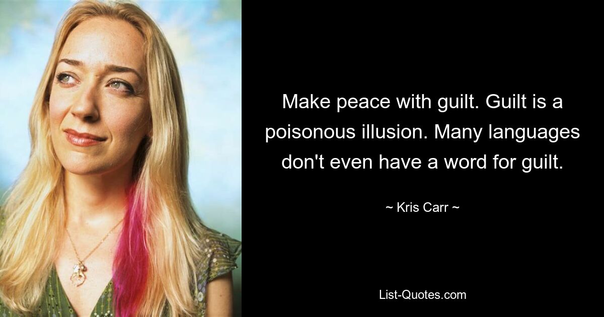 Make peace with guilt. Guilt is a poisonous illusion. Many languages don't even have a word for guilt. — © Kris Carr