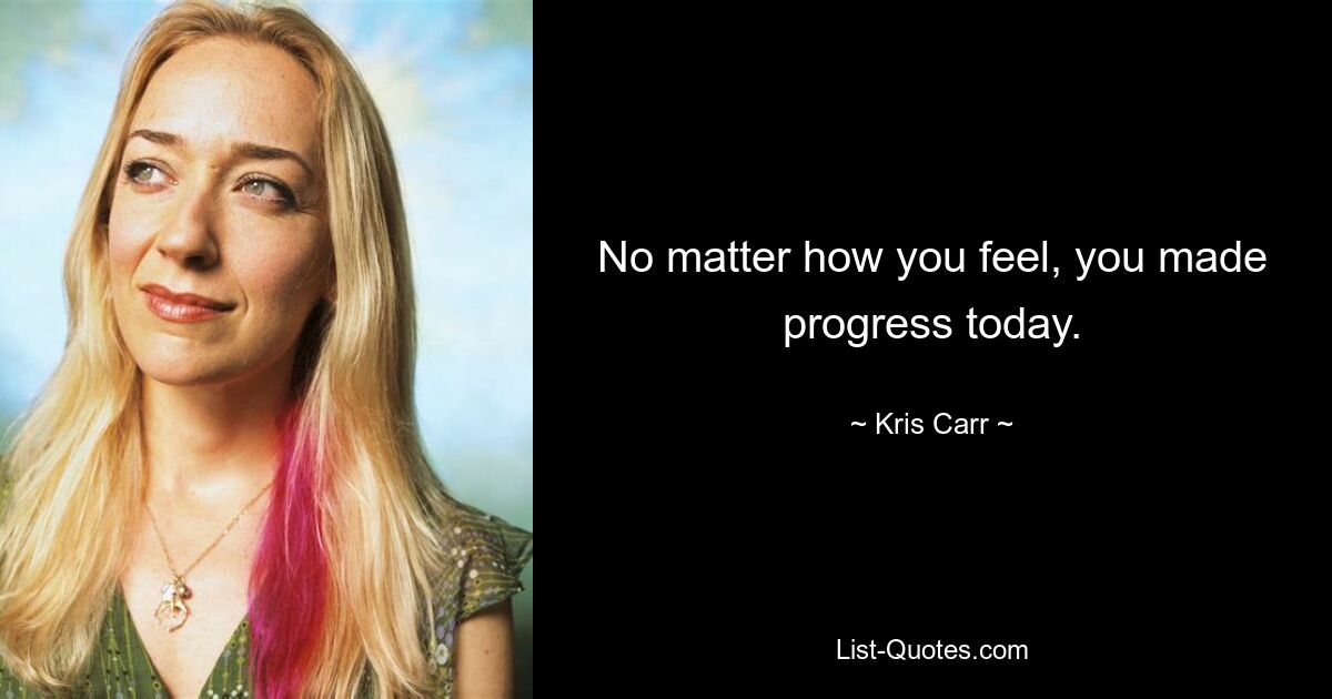 No matter how you feel, you made progress today. — © Kris Carr