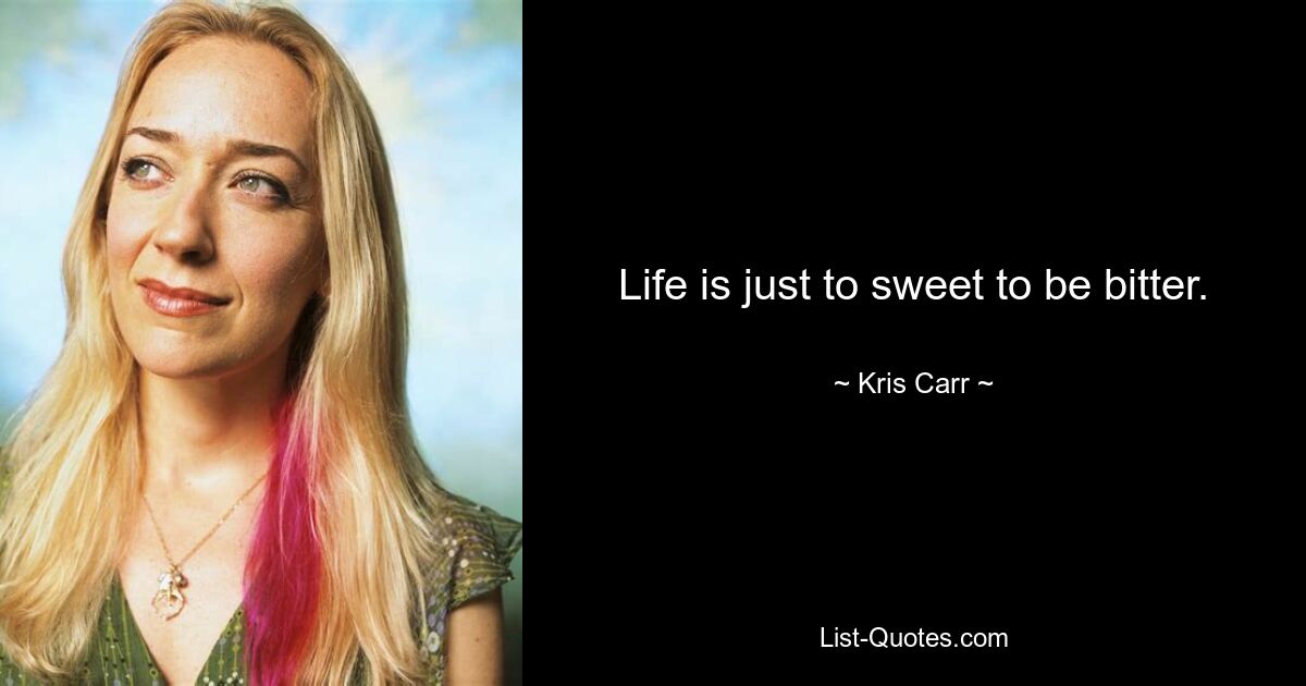 Life is just to sweet to be bitter. — © Kris Carr