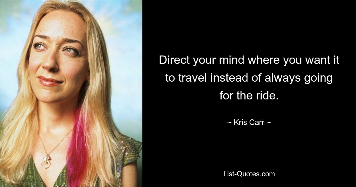 Direct your mind where you want it to travel instead of always going for the ride. — © Kris Carr