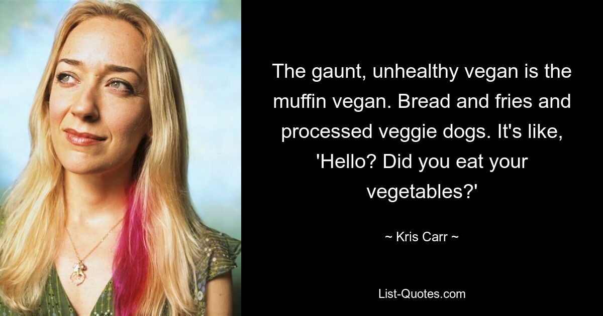 The gaunt, unhealthy vegan is the muffin vegan. Bread and fries and processed veggie dogs. It's like, 'Hello? Did you eat your vegetables?' — © Kris Carr