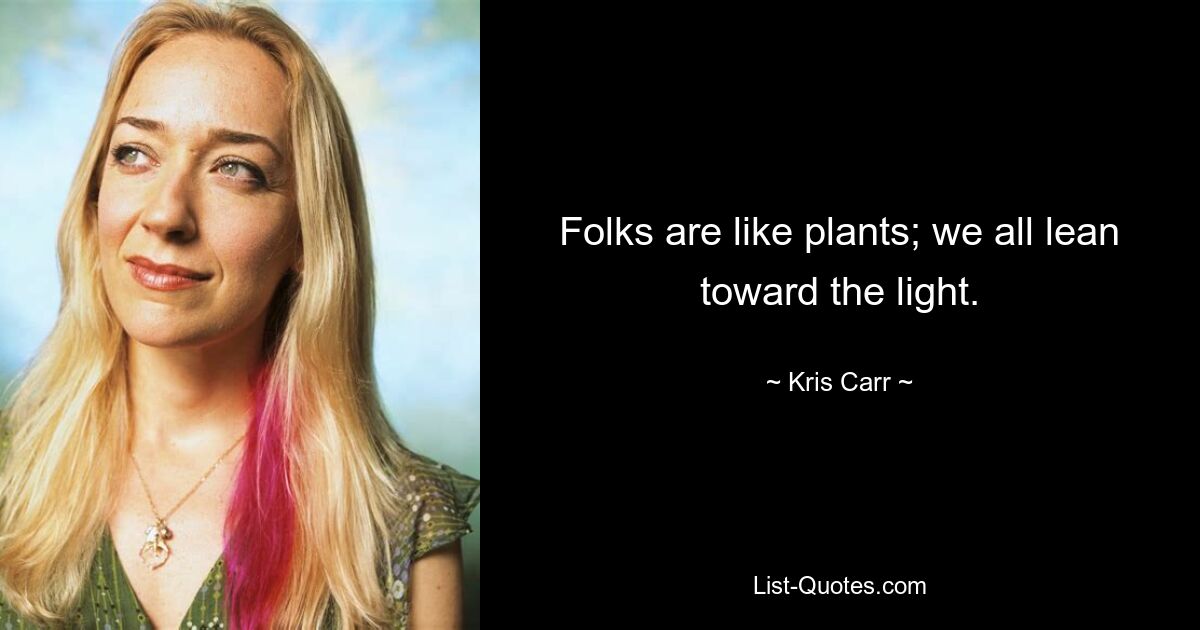 Folks are like plants; we all lean toward the light. — © Kris Carr