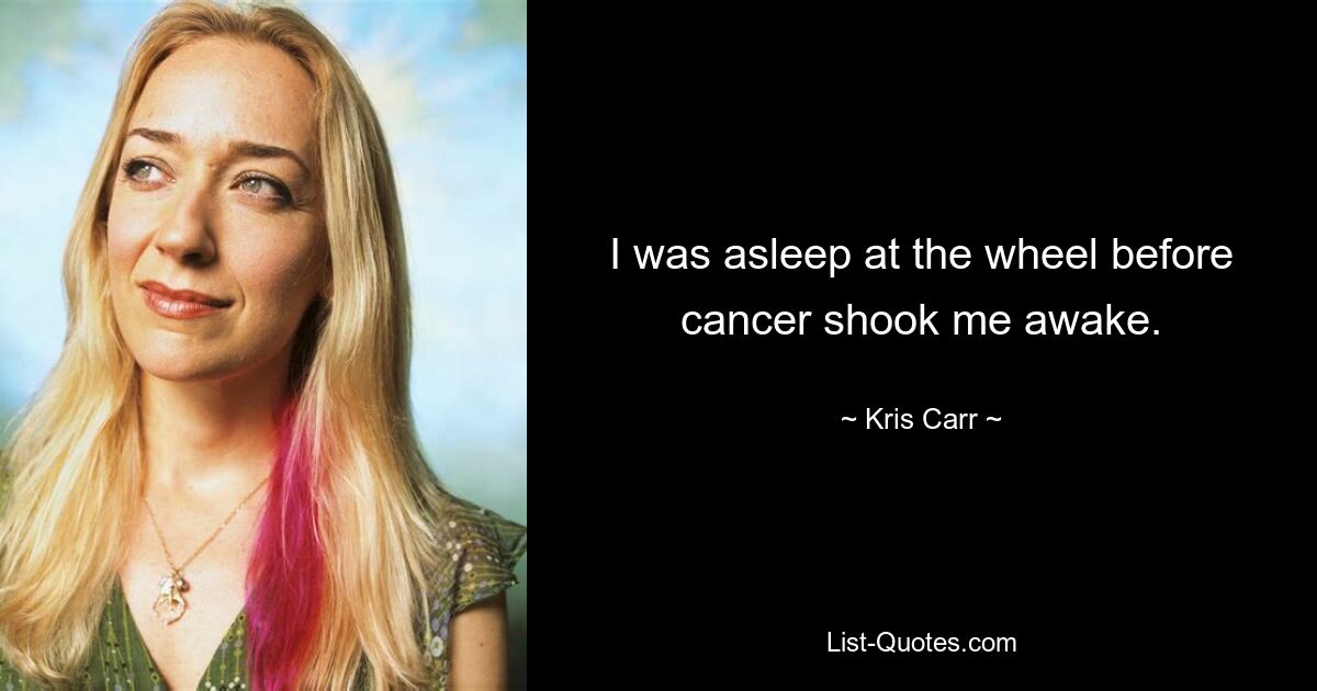 I was asleep at the wheel before cancer shook me awake. — © Kris Carr