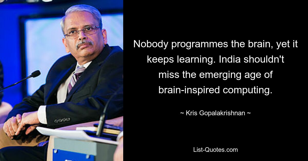 Nobody programmes the brain, yet it keeps learning. India shouldn't miss the emerging age of brain-inspired computing. — © Kris Gopalakrishnan