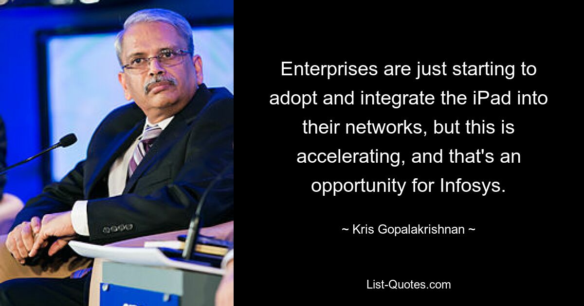 Enterprises are just starting to adopt and integrate the iPad into their networks, but this is accelerating, and that's an opportunity for Infosys. — © Kris Gopalakrishnan